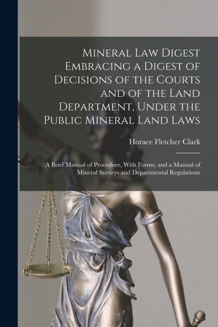 Mineral Law Digest Embracing a Digest of Decisions of the Courts and of the Land Department, Under the Public Mineral Land Laws: A Brief Manual of Pro