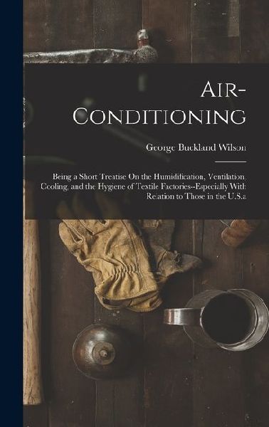 Air-Conditioning: Being a Short Treatise On the Humidification, Ventilation, Cooling, and the Hygiene of Textile Factories--Especially With Relation to Those in the U.S.a