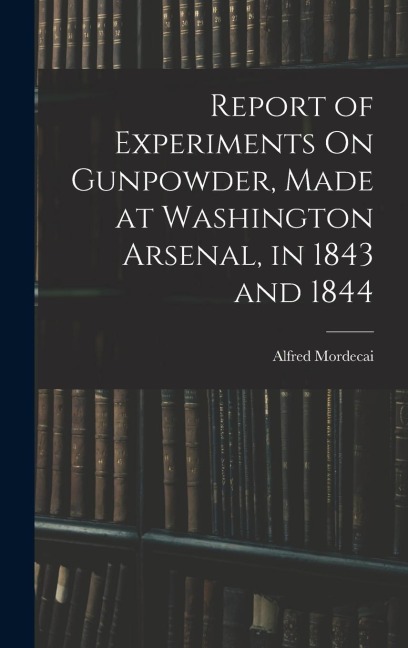 Report of Experiments On Gunpowder, Made at Washington Arsenal, in 1843 and 1844