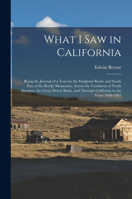 What I Saw in California: Being the Journal of a Tour by the Emigrant Route and South Pass of the Rocky Mountains, Across the Continent of North