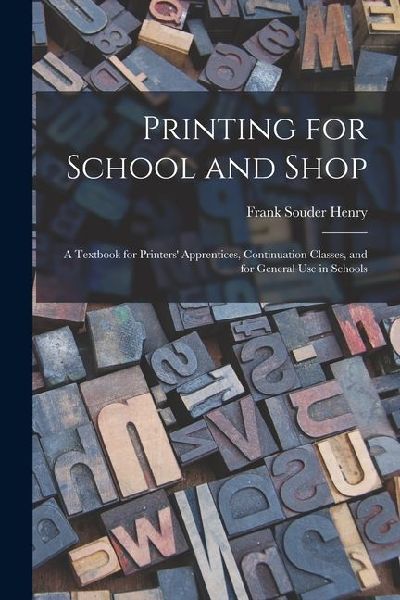 Printing for School and Shop: A Textbook for Printers' Apprentices, Continuation Classes, and for General Use in Schools