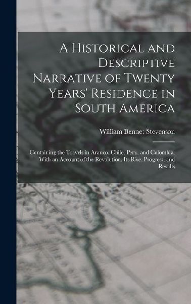 A Historical and Descriptive Narrative of Twenty Years Residence in South America: Containing the Travels in Arauco, Chile, Peru, and Colombia; With