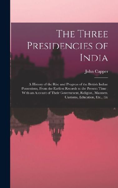 The Three Presidencies of India: A History of the Rise and Progress of the British Indian Possessions, From the Earliest Records to the Present Time;