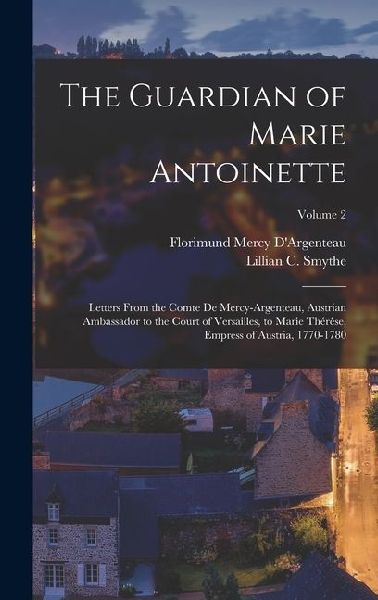 The Guardian of Marie Antoinette: Letters From the Comte De Mercy-Argenteau, Austrian Ambassador to the Court of Versailles, to Marie Thérêse, Empress of Austria, 1770-1780; Volume 2