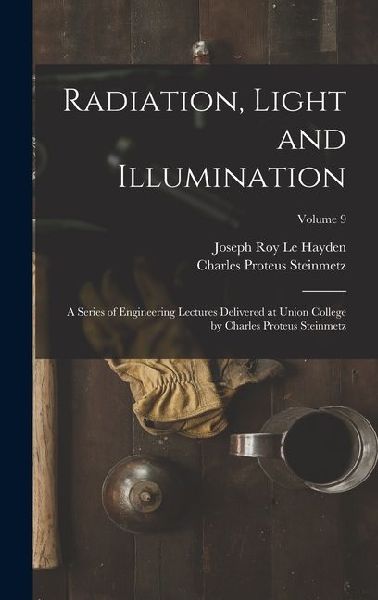 Radiation, Light and Illumination: A Series of Engineering Lectures Delivered at Union College by Charles Proteus Steinmetz; Volume 9