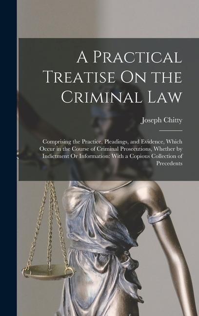 A Practical Treatise On the Criminal Law: Comprising the Practice, Pleadings, and Evidence, Which Occur in the Course of Criminal Prosecutions, Whethe