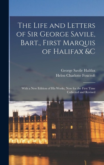The Life and Letters of Sir George Savile, Bart., First Marquis of Halifax &c: With a New Edition of His Works, Now for the First Time Collected and Revised