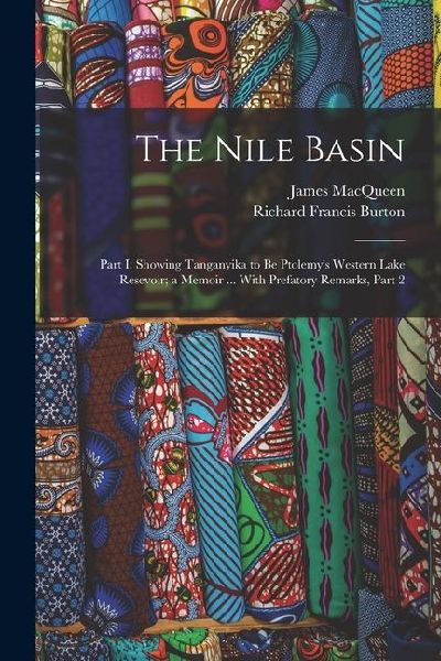 The Nile Basin: Part I: Showing Tanganyika to Be Ptolemys Western Lake Resevoir; a Memoir ... With Prefatory Remarks, Part 2
