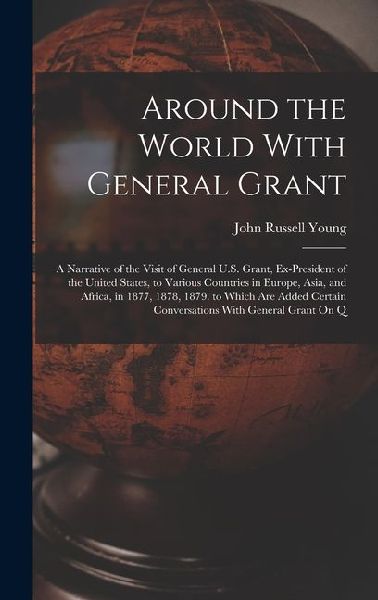 Around the World With General Grant: A Narrative of the Visit of General U.S. Grant, Ex-President of the United States, to Various Countries in Europe, Asia, and Africa, in 1877, 1878, 1879. to Which Are Added Certain Conversations With General Grant On Q