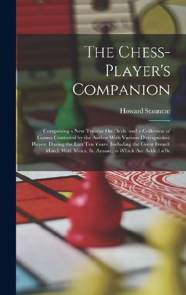 The Chess-Players Companion: Comprising a New Treatise On Odds, and a Collection of Games Contested by the Author With Various Distinguished Player