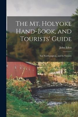 The Mt. Holyoke Hand-Book, and Tourists Guide: For Northampton, and Its Vicinity