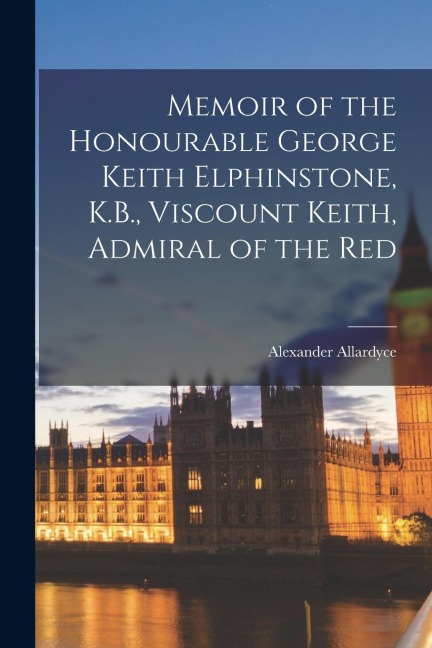 Memoir of the Honourable George Keith Elphinstone, K.B., Viscount Keith, Admiral of the Red