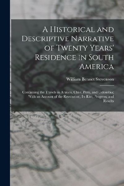 A Historical and Descriptive Narrative of Twenty Years' Residence in South America: Containing the Travels in Arauco, Chile, Peru, and Colombia; With