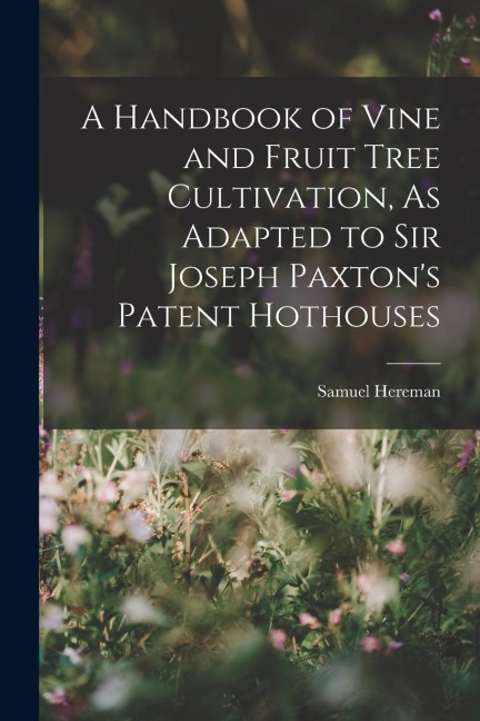 A Handbook of Vine and Fruit Tree Cultivation, As Adapted to Sir Joseph Paxtons Patent Hothouses