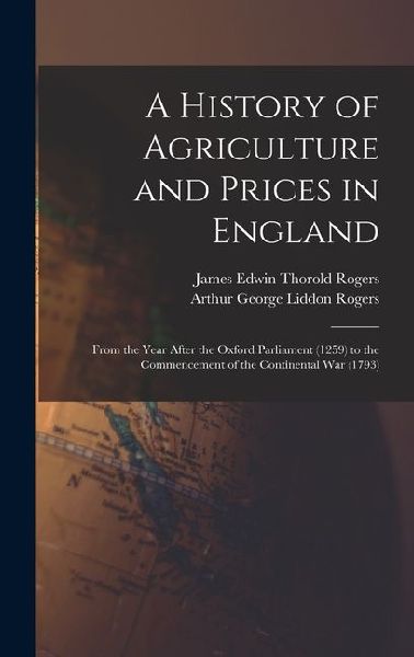 A History of Agriculture and Prices in England: From the Year After the Oxford Parliament (1259) to the Commencement of the Continental War (1793)