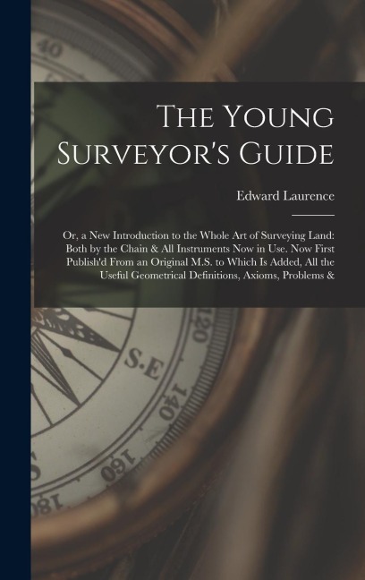 The Young Surveyors Guide: Or, a New Introduction to the Whole Art of Surveying Land: Both by the Chain & All Instruments Now in Use. Now First P