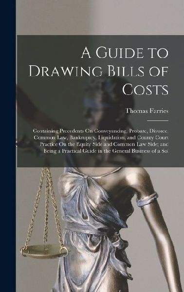 A Guide to Drawing Bills of Costs: Containing Precedents On Conveyancing, Probate, Divorce, Common Law, Bankruptcy, Liquidation, and County Court Prac