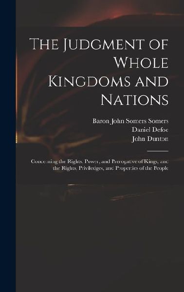 The Judgment of Whole Kingdoms and Nations: Concerning the Rights, Power, and Prerogative of Kings, and the Rights, Priviledges, and Properties of the People