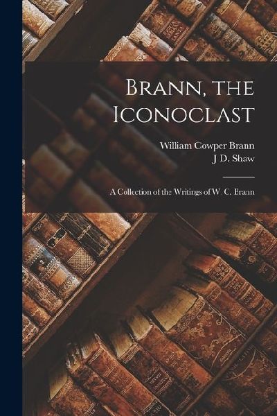 Brann, the Iconoclast: A Collection of the Writings of W. C. Brann