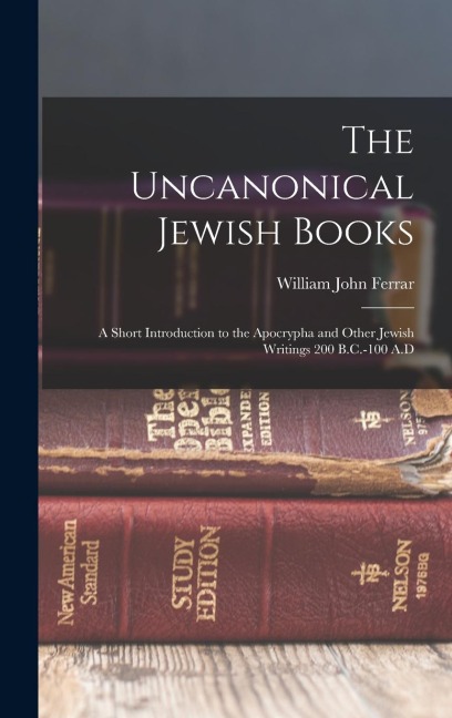 The Uncanonical Jewish Books: A Short Introduction to the Apocrypha and Other Jewish Writings 200 B.C.-100 A.D