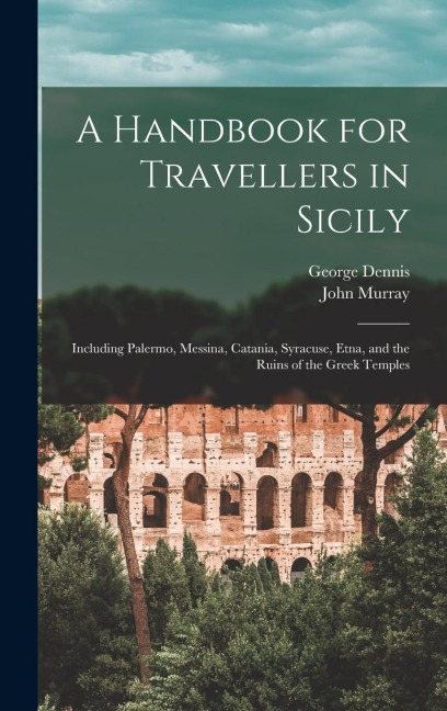 A Handbook for Travellers in Sicily: Including Palermo, Messina, Catania, Syracuse, Etna, and the Ruins of the Greek Temples