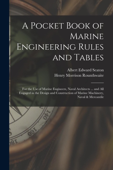 A Pocket Book of Marine Engineering Rules and Tables: For the Use of Marine Engineers, Naval Architects ... and All Engaged in the Design and Construc