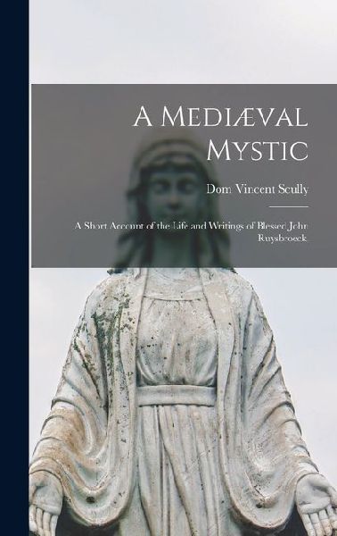A Mediæval Mystic: A Short Account of the Life and Writings of Blessed John Ruysbroeck,
