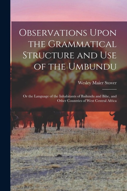 Observations Upon the Grammatical Structure and Use of the Umbundu: Or the Language of the Inhabitants of Bailundu and Bihe, and Other Countries of We