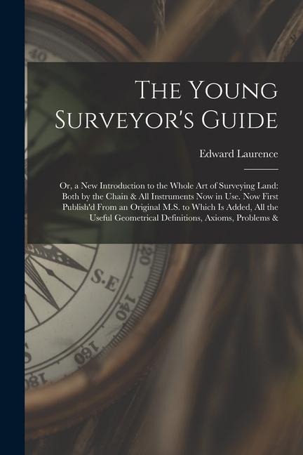 The Young Surveyor's Guide: Or, a New Introduction to the Whole Art of Surveying Land: Both by the Chain & All Instruments Now in Use. Now First P