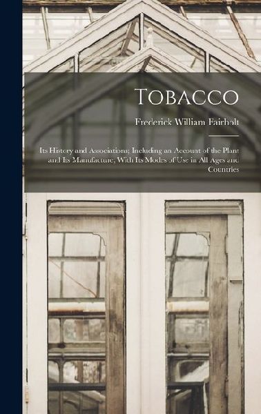 Tobacco: Its History and Associations; Including an Account of the Plant and Its Manufacture; With Its Modes of Use in All Ages and Countries