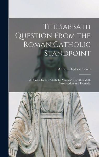 The Sabbath Question From the Roman Catholic Standpoint: As Stated by the Catholic Mirror, Together With Introduction and Remarks
