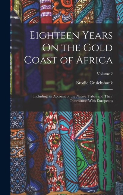 Eighteen Years On the Gold Coast of Africa: Including an Account of the Native Tribes and Their Intercourse With Europeans; Volume 2