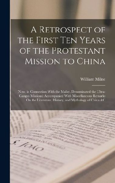 A Retrospect of the First Ten Years of the Protestant Mission to China: (Now, in Connection With the Malay, Denominated the Ultra-Ganges Missions) Accompanied With Miscellaneous Remarks On the Literature, History, and Mythology of China &c