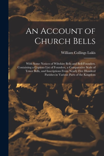An Account of Church Bells: With Some Notices of Wiltshire Bells and Bell-Founders. Containing a Copious List of Founders, a Comparative Scale of