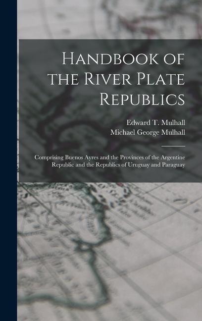 Handbook of the River Plate Republics: Comprising Buenos Ayres and the Provinces of the Argentine Republic and the Republics of Uruguay and Paraguay