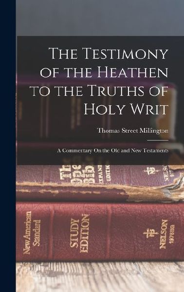 The Testimony of the Heathen to the Truths of Holy Writ: A Commentary On the Old and New Testaments