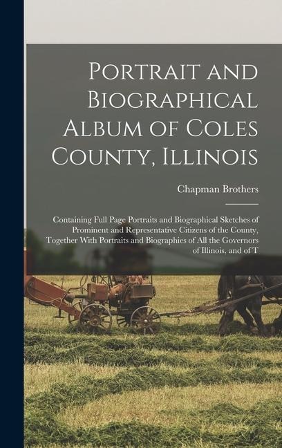 Portrait and Biographical Album of Coles County, Illinois: Containing Full Page Portraits and Biographical Sketches of Prominent and Representative Citizens of the County, Together With Portraits and Biographies of all the Governors of Illinois, and of T