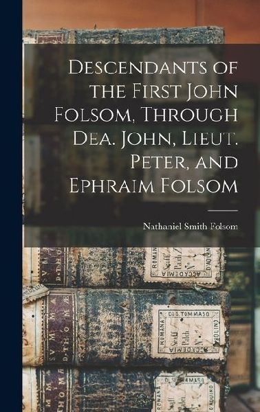 Descendants of the First John Folsom, Through Dea. John, Lieut. Peter, and Ephraim Folsom