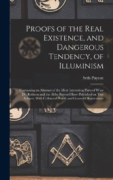 Proofs of the Real Existence, and Dangerous Tendency, of Illuminism: Containing an Abstract of the Most Interesting Parts of What Dr. Robison and the Abbe Barruel Have Published on This Subject, With Collateral Proofs and General Observations