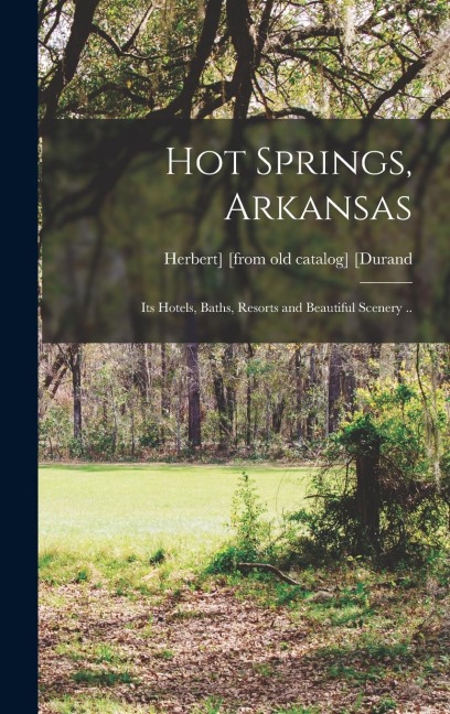 Hot Springs, Arkansas; its Hotels, Baths, Resorts and Beautiful Scenery ..