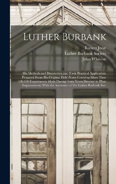 Luther Burbank: His Methods and Discoveries and Their Practical Application. Prepared From His Original Field Notes Covering More Than