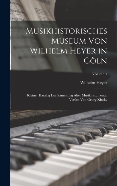 Musikhistorisches Museum von Wilhelm Heyer in Cöln: Kleiner Katalog der Sammlung Alter Musikinstumente, Verfast von Georg Kinsky; Volume 1