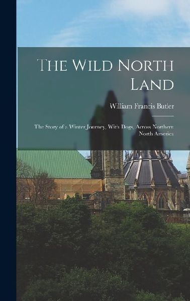 The Wild North Land: The Story of a Winter Journey, With Dogs, Across Northern North America