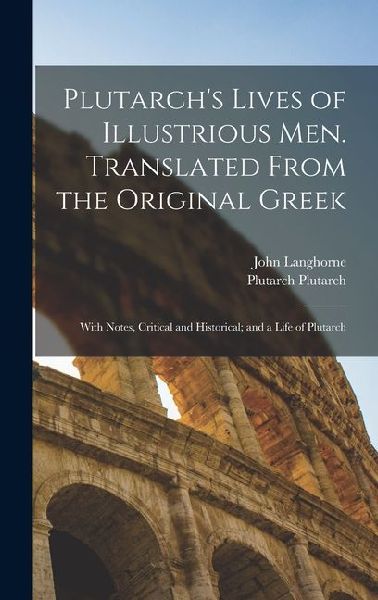 Plutarchs Lives of Illustrious men. Translated From the Original Greek: With Notes, Critical and Historical; and a Life of Plutarch