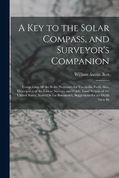 A Key to the Solar Compass, and Surveyors Companion: Comprising All the Rules Necessary for Use in the Field. Also, Description of the Linear Surveys
