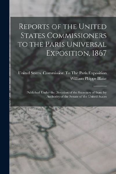Reports of the United States Commissioners to the Paris Universal Exposition, 1867: Published Under the Direction of the Secretary of State by Authori
