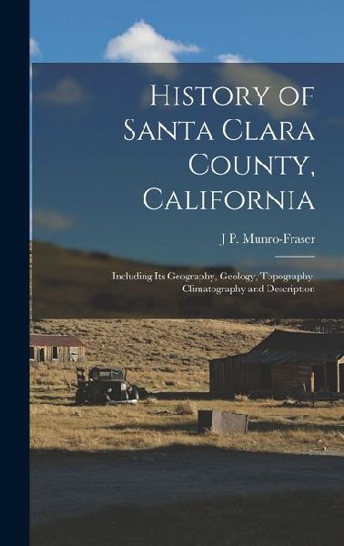 History of Santa Clara County, California: Including Its Geography, Geology, Topography, Climatography and Description