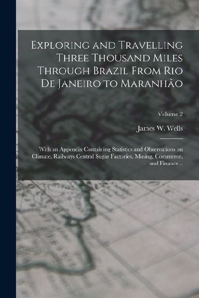 Exploring and Travelling Three Thousand Miles Through Brazil From Rio de Janeiro to Maranhão: With an Appendix Containing Statistics and Observations