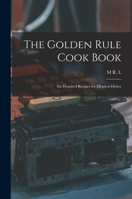 The Golden Rule Cook Book: Six Hundred Recipes for Meatless Dishes