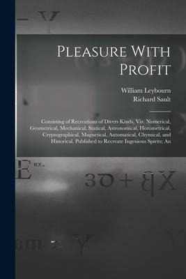 Pleasure With Profit: Consisting of Recreations of Divers Kinds, Viz. Numerical, Geometrical, Mechanical, Statical, Astronomical, Horometric
